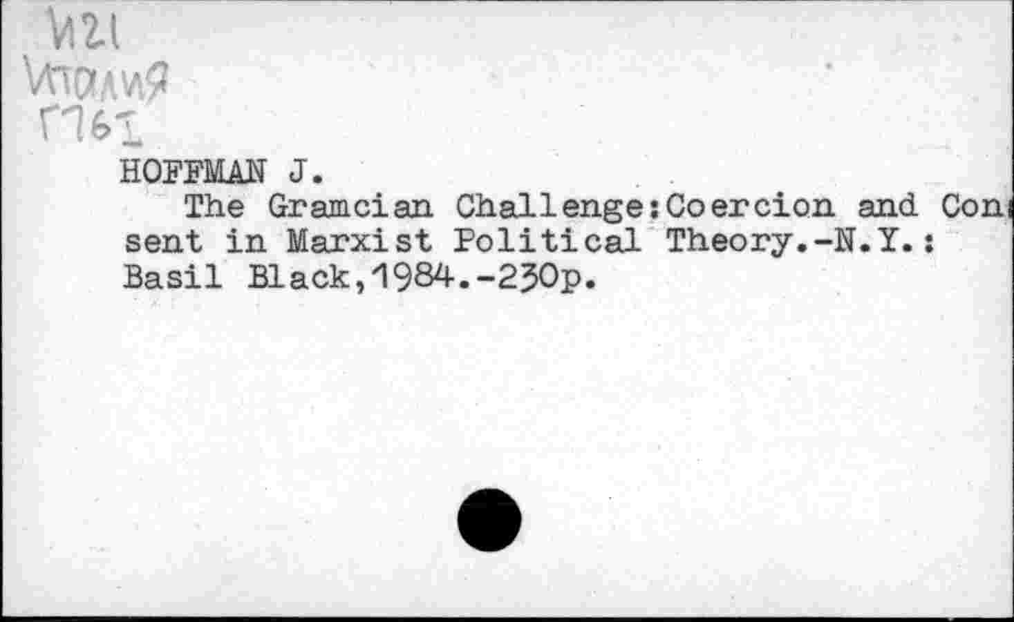 ﻿Vi 2.1
VttaAvi?
HOKMÄN J.
The Gramcian Challenge:Coercion and. Con sent in Marxist Political Theory.-N.Y.: Basil Black,1984.-2JOp.